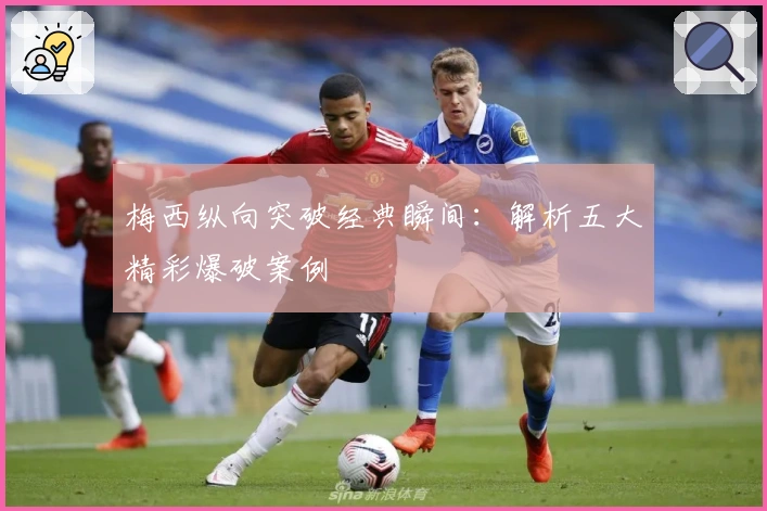 梅西纵向突破经典瞬间：解析五大精彩爆破案例