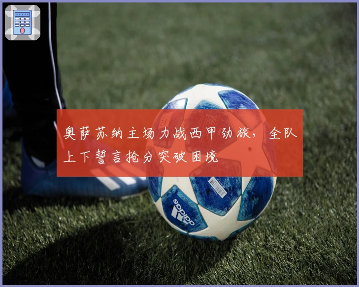 奥萨苏纳主场力战西甲劲旅，全队上下誓言抢分突破困境