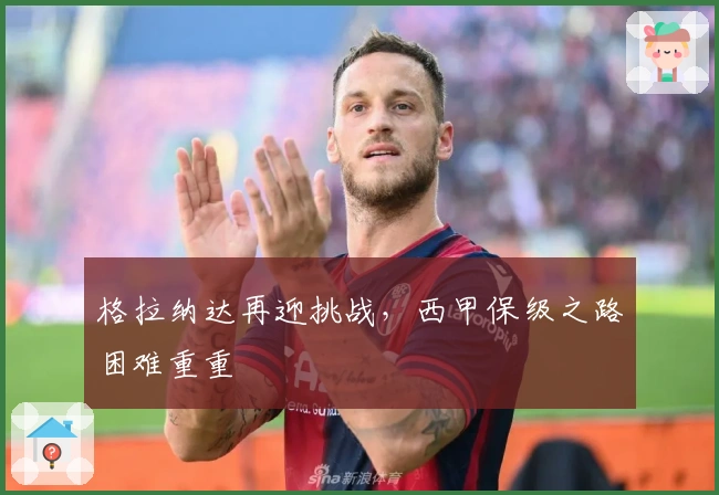 格拉纳达再迎挑战,西甲保级之路困难重重