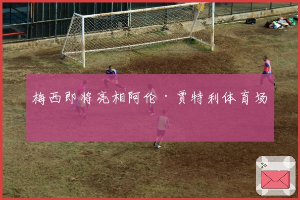 梅西即将亮相阿伦·贾特利体育场！