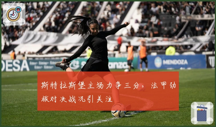 斯特拉斯堡主场力争三分，法甲劲旅对决战况引关注