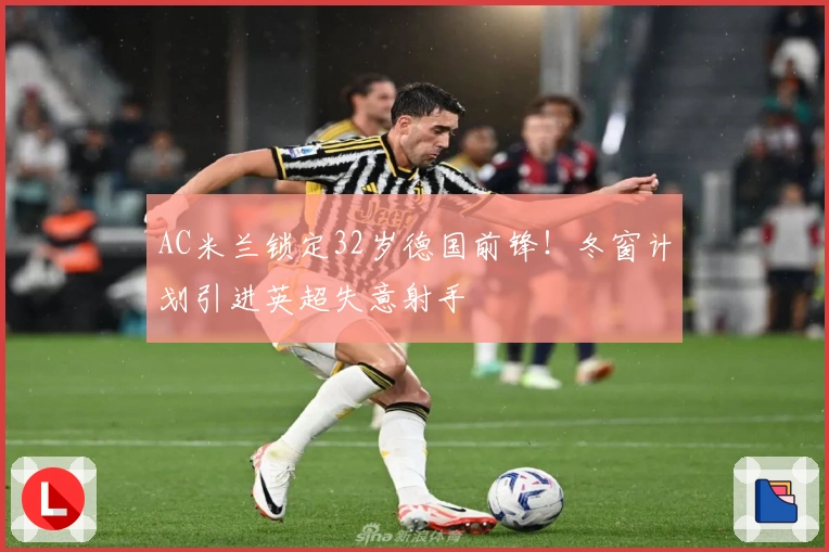 AC米兰锁定32岁德国前锋！冬窗计划引进英超失意射手