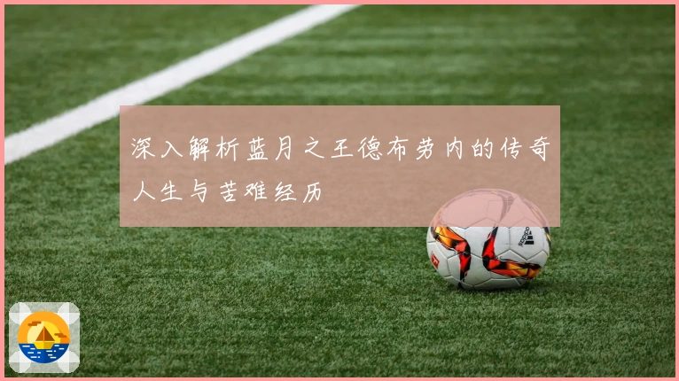 深入解析蓝月之王德布劳内的传奇人生与苦难经历