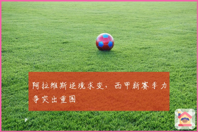 阿拉维斯逆境求变，西甲新赛季力争突出重围