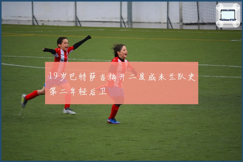 19岁巴特萨吉梅开二度成米兰队史第二年轻后卫