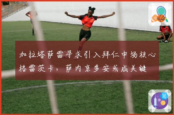 加拉塔萨雷寻求引入拜仁中场核心格雷茨卡，萨内京多安或成关键