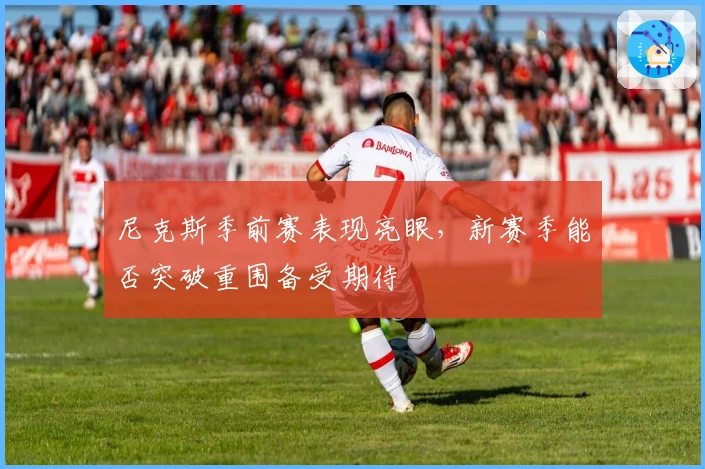 尼克斯季前赛表现亮眼，新赛季能否突破重围备受期待