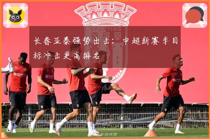 长春亚泰强势出击：中超新赛季目标冲击更高排名