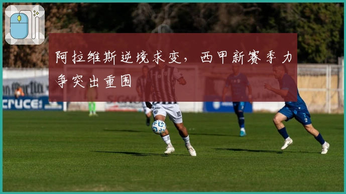 阿拉维斯逆境求变，西甲新赛季力争突出重围