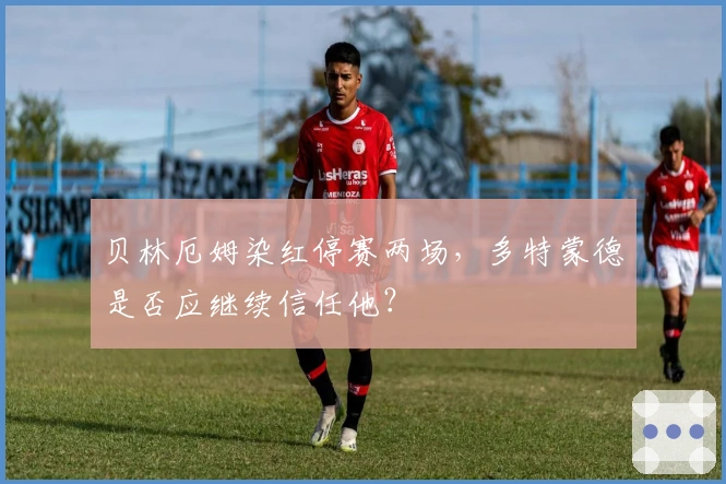 贝林厄姆染红停赛两场，多特蒙德是否应继续信任他？