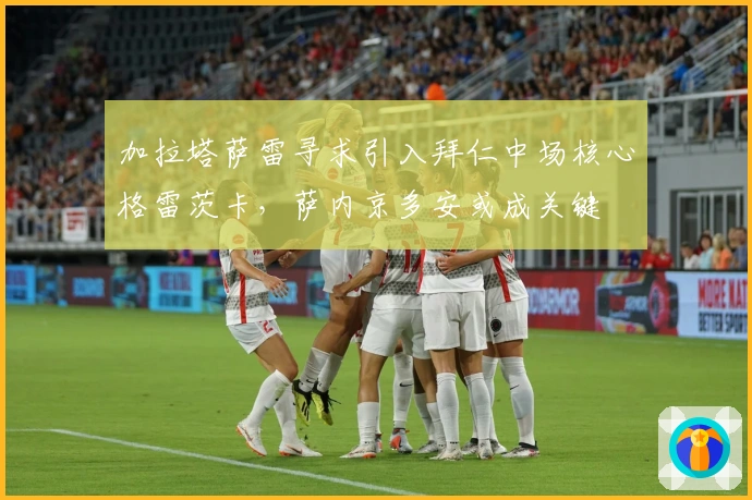 加拉塔萨雷寻求引入拜仁中场核心格雷茨卡，萨内京多安或成关键